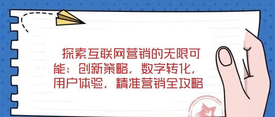  探索互聯(lián)網(wǎng)營(yíng)銷的無(wú)限可能：創(chuàng)新策略，數(shù)字轉(zhuǎn)化，用戶體驗(yàn)，精準(zhǔn)營(yíng)銷全攻略