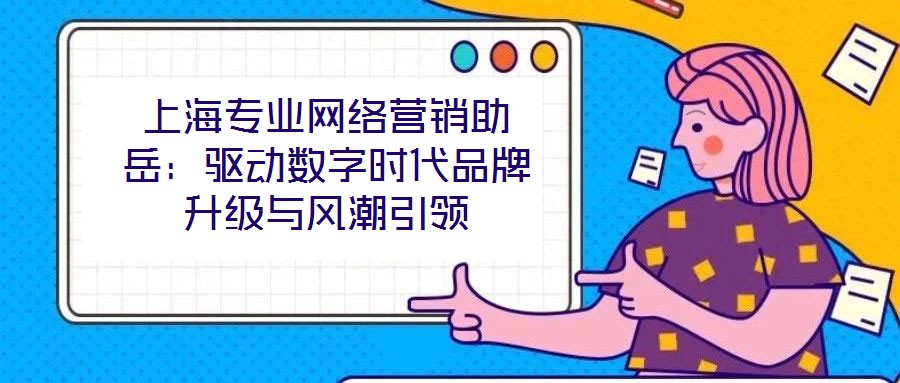 上海專業(yè)網(wǎng)絡(luò)營銷助岳：驅(qū)動數(shù)字時代品牌升級與風(fēng)潮引領(lǐng)