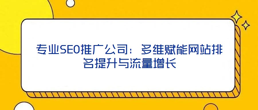 專業(yè)SEO推廣公司：多維賦能網(wǎng)站排名提升與流量增長