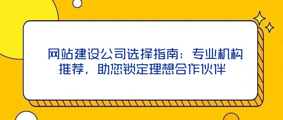  網(wǎng)站建設(shè)公司選擇指南：專業(yè)機(jī)構(gòu)推薦，助您鎖定理想合作伙伴