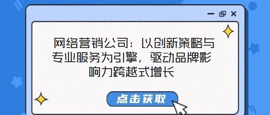  網(wǎng)絡(luò)營銷公司：以創(chuàng)新策略與專業(yè)服務(wù)為引擎，驅(qū)動品牌影響力跨越式增長
