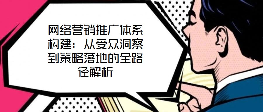 網(wǎng)絡(luò)營(yíng)銷推廣體系構(gòu)建：從受眾洞察到策略落地的全路徑解析
