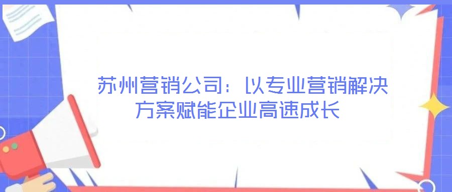  蘇州營(yíng)銷(xiāo)公司：以專(zhuān)業(yè)營(yíng)銷(xiāo)解決方案賦能企業(yè)高速成長(zhǎng)