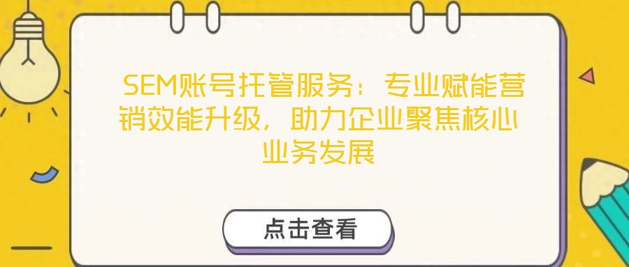  SEM賬號托管服務(wù)：專業(yè)賦能營銷效能升級，助力企業(yè)聚焦核心業(yè)務(wù)發(fā)展