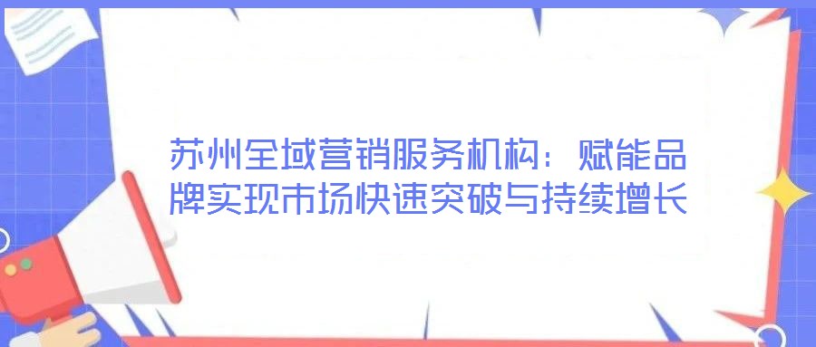 蘇州全域營銷服務(wù)機(jī)構(gòu)：賦能品牌實(shí)現(xiàn)市場快速突破與持續(xù)增長