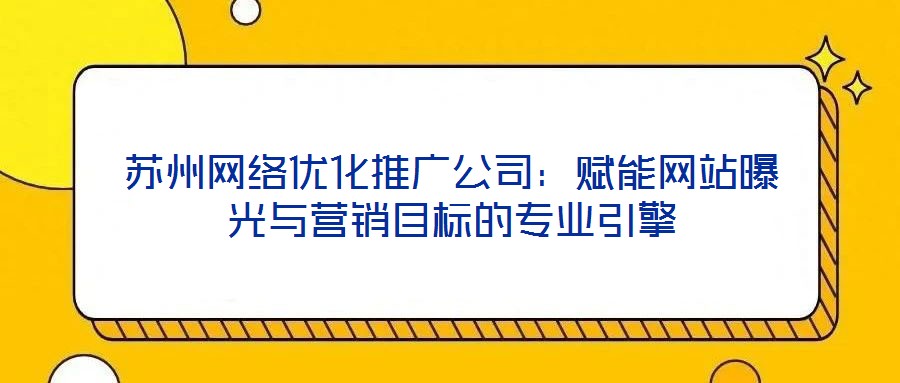 蘇州網(wǎng)絡(luò)優(yōu)化推廣公司：賦能網(wǎng)站曝光與營(yíng)銷(xiāo)目標(biāo)的專(zhuān)業(yè)引擎