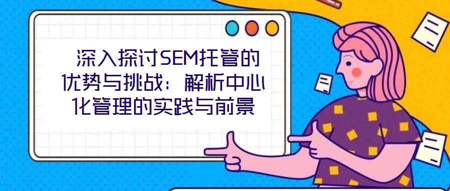  深入探討SEM托管的優(yōu)勢與挑戰(zhàn)：解析中心化管理的實踐與前景