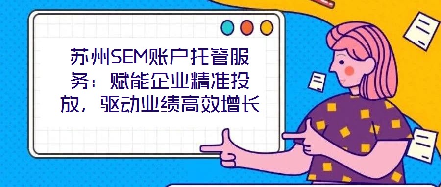 蘇州SEM賬戶托管服務(wù)：賦能企業(yè)精準(zhǔn)投放，驅(qū)動(dòng)業(yè)績高效增長
