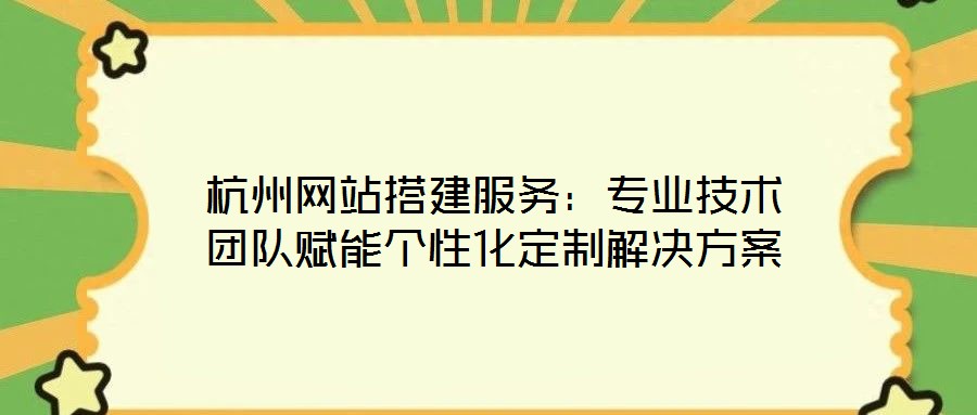 杭州網(wǎng)站搭建服務(wù)：專業(yè)技術(shù)團隊賦能個性化定制解決方案