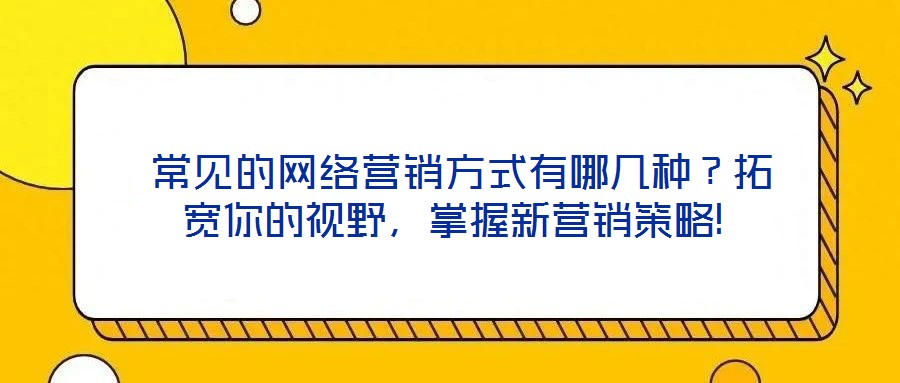  常見的網(wǎng)絡(luò)營銷方式有哪幾種？拓寬你的視野，掌握新營銷策略!