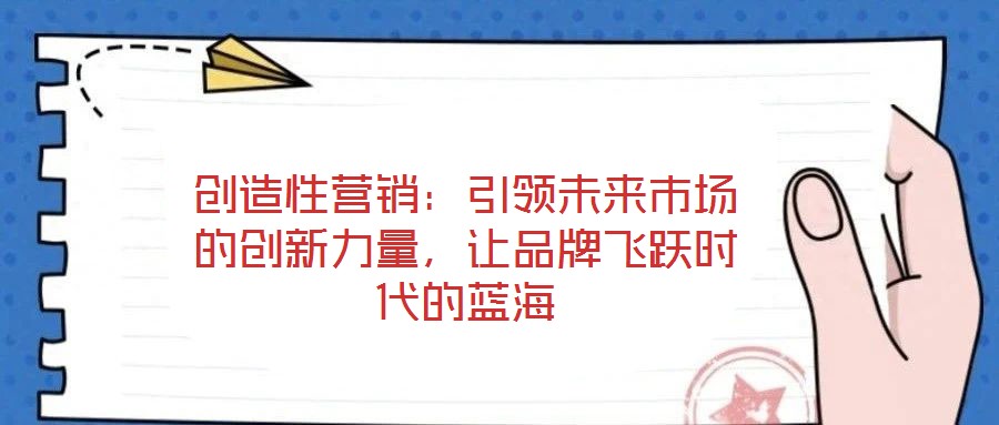 創(chuàng)造性營(yíng)銷：引領(lǐng)未來市場(chǎng)的創(chuàng)新力量，讓品牌飛躍時(shí)代的藍(lán)海