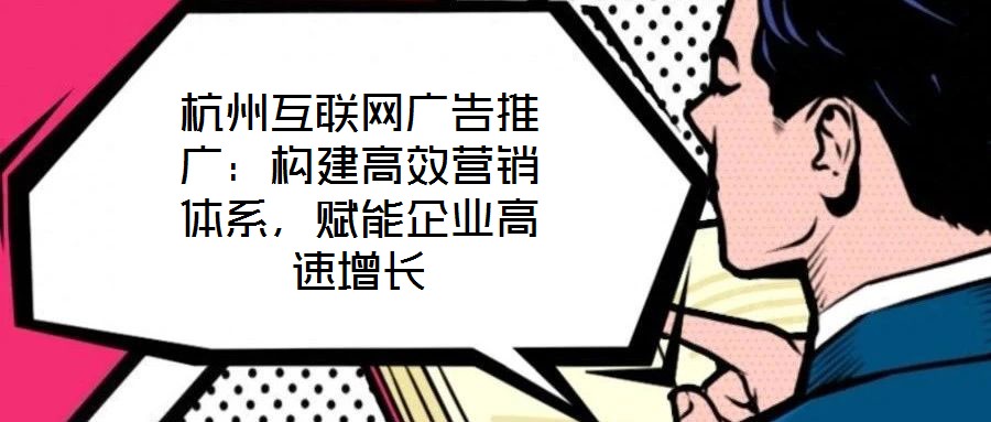 杭州互聯(lián)網(wǎng)廣告推廣：構(gòu)建高效營銷體系，賦能企業(yè)高速增長