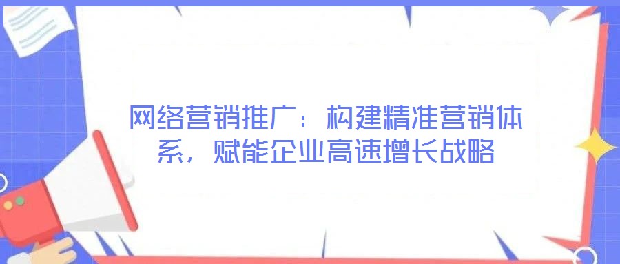 網(wǎng)絡(luò)營(yíng)銷(xiāo)推廣：構(gòu)建精準(zhǔn)營(yíng)銷(xiāo)體系，賦能企業(yè)高速增長(zhǎng)戰(zhàn)略