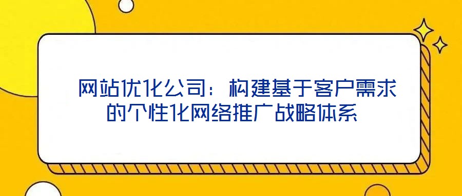  網(wǎng)站優(yōu)化公司：構(gòu)建基于客戶需求的個性化網(wǎng)絡推廣戰(zhàn)略體系