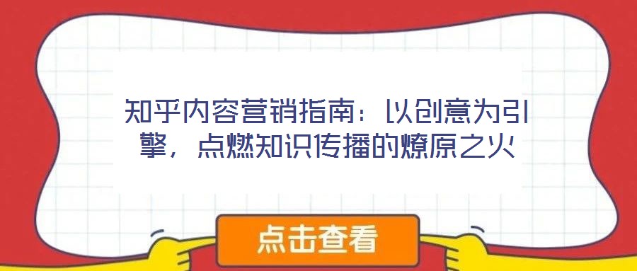 知乎內(nèi)容營(yíng)銷指南：以創(chuàng)意為引擎，點(diǎn)燃知識(shí)傳播的燎原之火