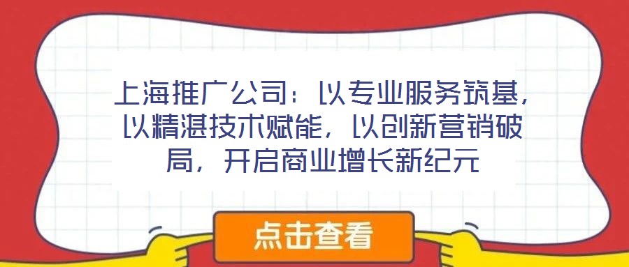  上海推廣公司：以專業(yè)服務(wù)筑基，以精湛技術(shù)賦能，以創(chuàng)新營銷破局，開啟商業(yè)增長新紀(jì)元