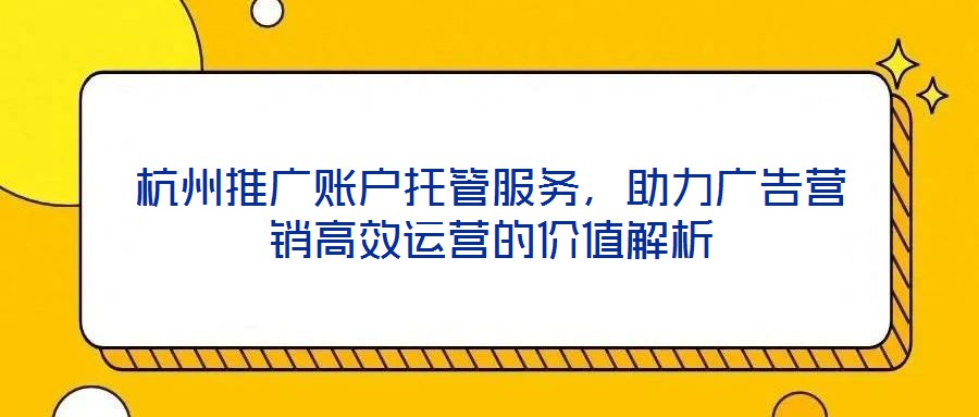 杭州推廣賬戶(hù)托管服務(wù)，助力廣告營(yíng)銷(xiāo)高效運(yùn)營(yíng)的價(jià)值解析