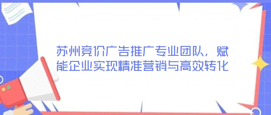 蘇州競價廣告推廣專業(yè)團隊，賦能企業(yè)實現(xiàn)精準營銷與高效轉(zhuǎn)化