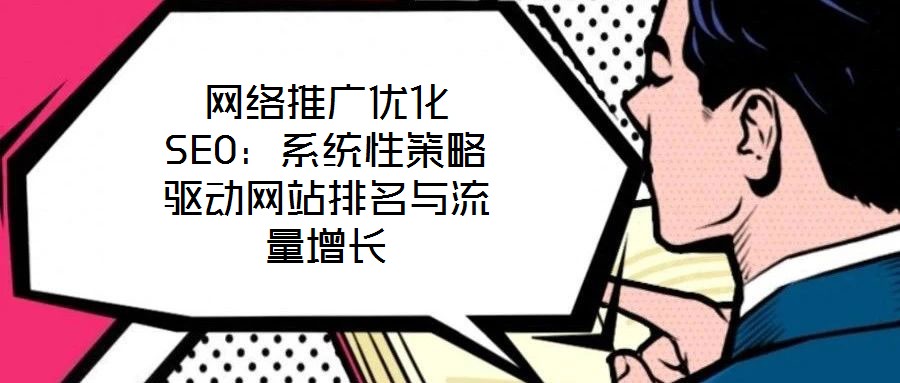 網(wǎng)絡(luò)推廣優(yōu)化SEO：系統(tǒng)性策略驅(qū)動(dòng)網(wǎng)站排名與流量增長(zhǎng)