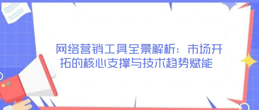  網(wǎng)絡營銷工具全景解析：市場開拓的核心支撐與技術趨勢賦能