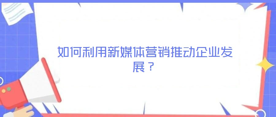 如何利用新媒體營銷推動企業(yè)發(fā)展？
