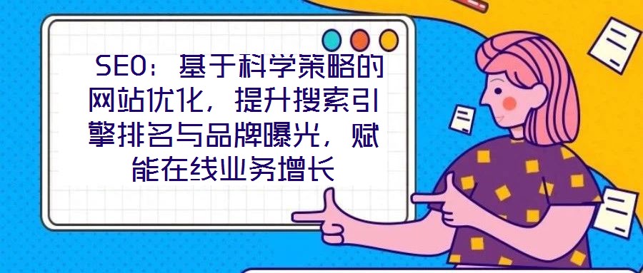  SEO：基于科學(xué)策略的網(wǎng)站優(yōu)化，提升搜索引擎排名與品牌曝光，賦能在線(xiàn)業(yè)務(wù)增長(zhǎng)