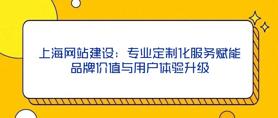上海網(wǎng)站建設(shè)：專業(yè)定制化服務(wù)賦能品牌價(jià)值與用戶體驗(yàn)升級
