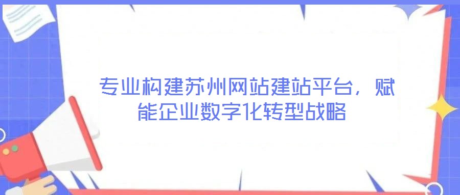  專業(yè)構(gòu)建蘇州網(wǎng)站建站平臺，賦能企業(yè)數(shù)字化轉(zhuǎn)型戰(zhàn)略