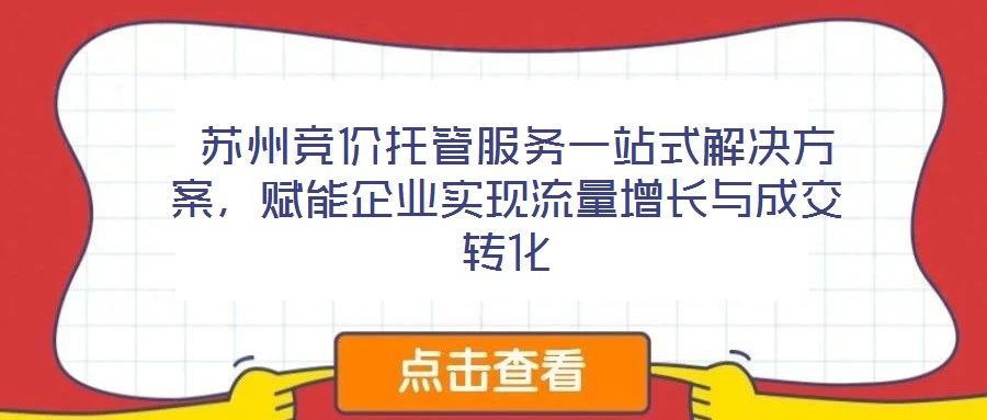  蘇州競價托管服務(wù)一站式解決方案，賦能企業(yè)實現(xiàn)流量增長與成交轉(zhuǎn)化