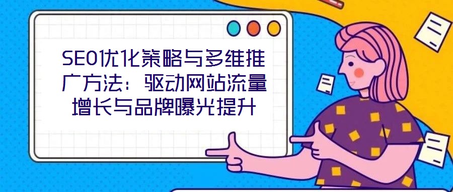 SEO優(yōu)化策略與多維推廣方法：驅動網(wǎng)站流量增長與品牌曝光提升