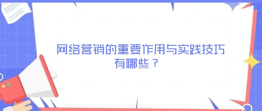  網(wǎng)絡營銷的重要作用與實踐技巧有哪些？