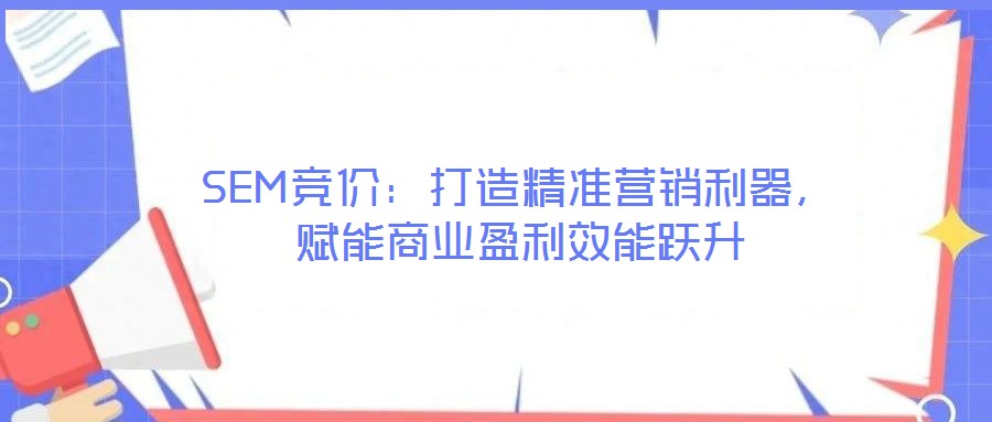 SEM競價：打造精準營銷利器，賦能商業(yè)盈利效能躍升