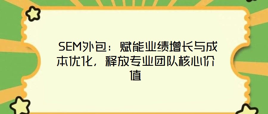 SEM外包：賦能業(yè)績增長與成本優(yōu)化，釋放專業(yè)團(tuán)隊核心價值