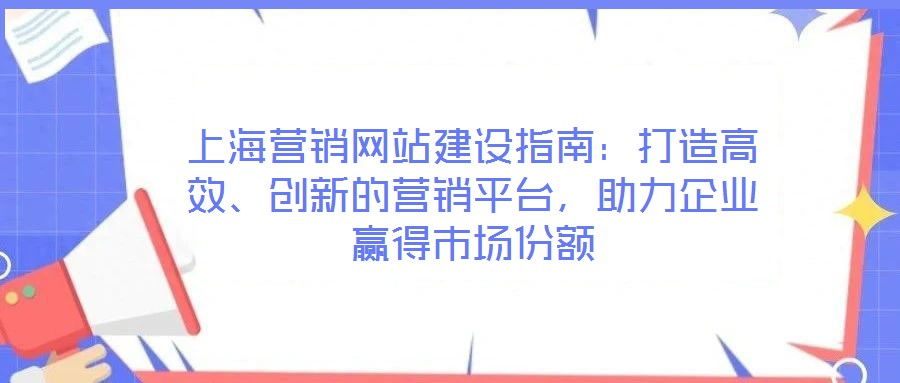 上海營(yíng)銷(xiāo)網(wǎng)站建設(shè)指南：打造高效、創(chuàng)新的營(yíng)銷(xiāo)平臺(tái)，助力企業(yè)贏得市場(chǎng)份額