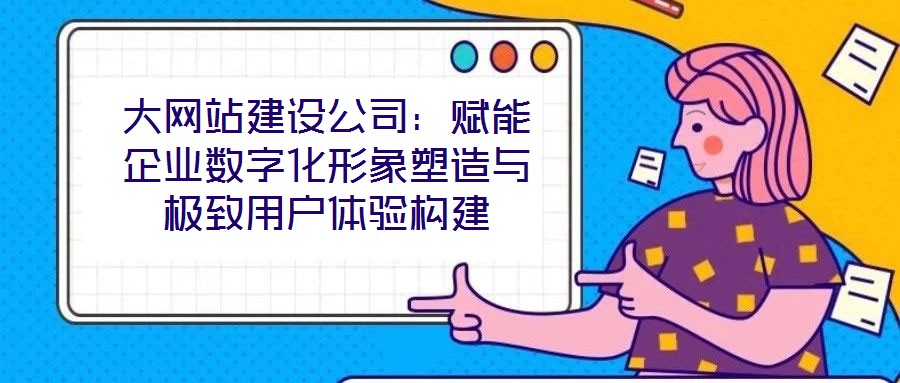 大網(wǎng)站建設公司：賦能企業(yè)數(shù)字化形象塑造與極致用戶體驗構建