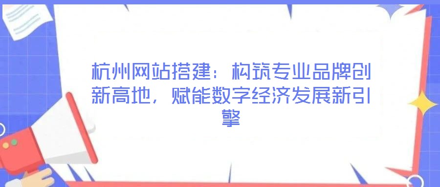 杭州網(wǎng)站搭建：構(gòu)筑專業(yè)品牌創(chuàng)新高地，賦能數(shù)字經(jīng)濟(jì)發(fā)展新引擎