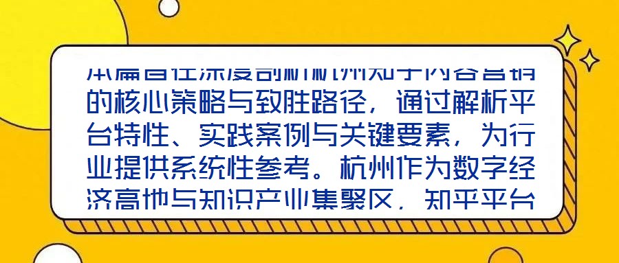 本篇旨在深度剖析杭州知乎內(nèi)容營(yíng)銷(xiāo)的核心策略與致勝路徑，通過(guò)解析平臺(tái)特性、實(shí)踐案例與關(guān)鍵要素，為行業(yè)提供系統(tǒng)性參考。杭州作為數(shù)字經(jīng)濟(jì)高地與知識(shí)產(chǎn)業(yè)集聚區(qū)，知乎平臺(tái)