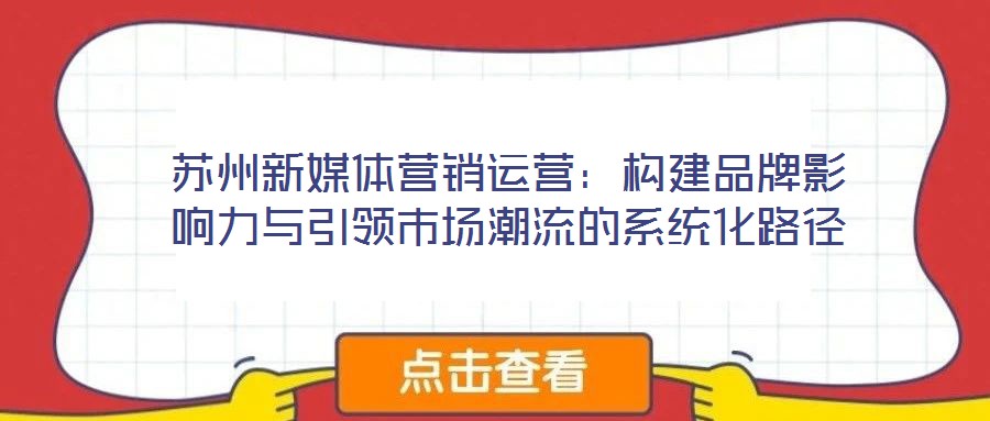蘇州新媒體營銷運營：構(gòu)建品牌影響力與引領市場潮流的系統(tǒng)化路徑