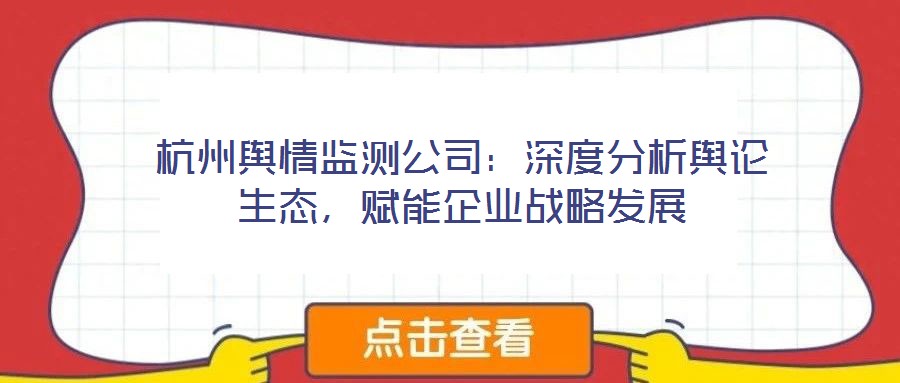 杭州輿情監(jiān)測(cè)公司：深度分析輿論生態(tài)，賦能企業(yè)戰(zhàn)略發(fā)展