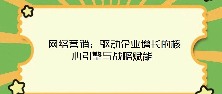  網(wǎng)絡(luò)營銷：驅(qū)動企業(yè)增長的核心引擎與戰(zhàn)略賦能