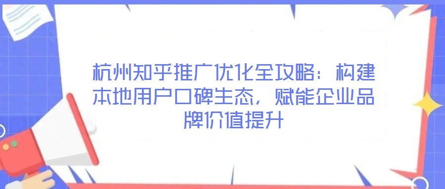 杭州知乎推廣優(yōu)化全攻略：構(gòu)建本地用戶口碑生態(tài)，賦能企業(yè)品牌價值提升