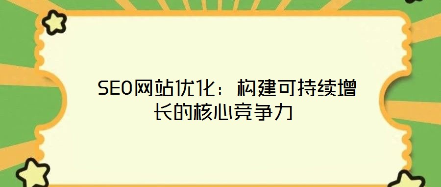  SEO網(wǎng)站優(yōu)化：構(gòu)建可持續(xù)增長(zhǎng)的核心競(jìng)爭(zhēng)力
