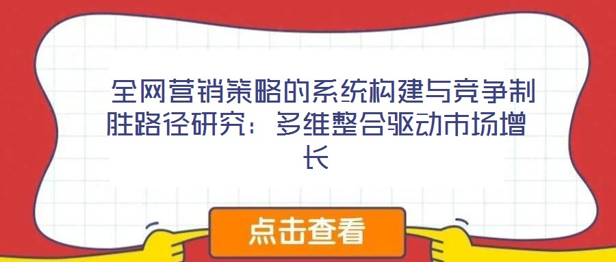 全網(wǎng)營銷策略的系統(tǒng)構(gòu)建與競爭制勝路徑研究：多維整合驅(qū)動(dòng)市場增長