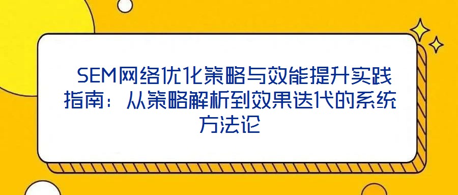  SEM網(wǎng)絡優(yōu)化策略與效能提升實踐指南：從策略解析到效果迭代的系統(tǒng)方法論