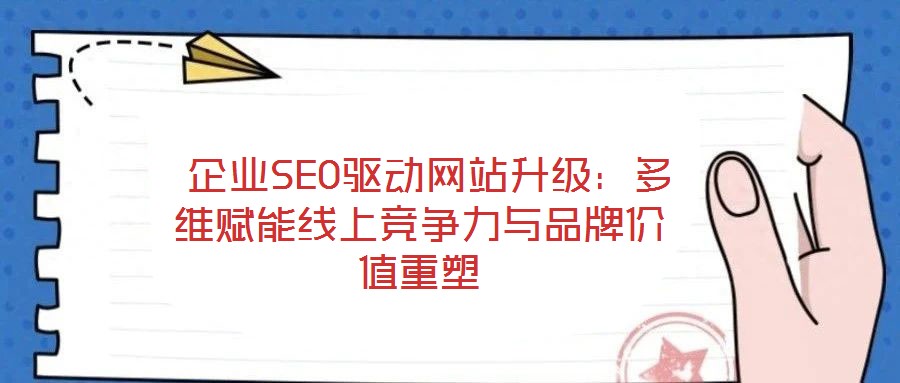  企業(yè)SEO驅(qū)動(dòng)網(wǎng)站升級：多維賦能線上競爭力與品牌價(jià)值重塑