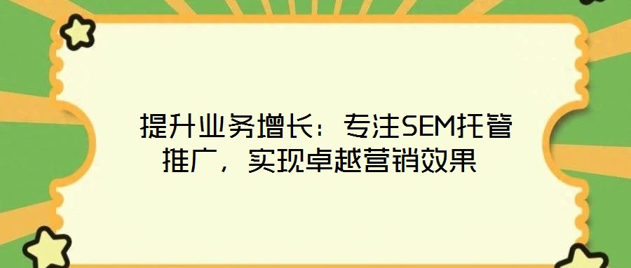  提升業(yè)務增長：專注SEM托管推廣，實現(xiàn)卓越營銷效果