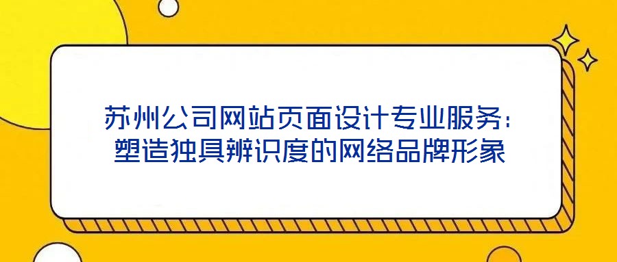  蘇州公司網(wǎng)站頁面設(shè)計專業(yè)服務(wù)：塑造獨具辨識度的網(wǎng)絡(luò)品牌形象