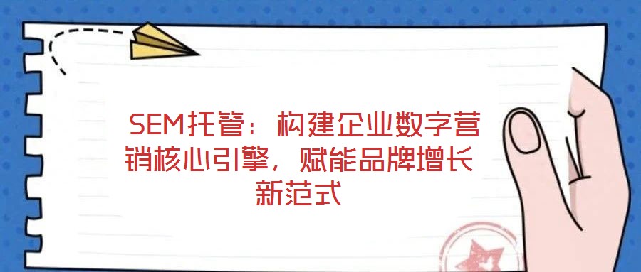  SEM托管：構(gòu)建企業(yè)數(shù)字營銷核心引擎，賦能品牌增長新范式