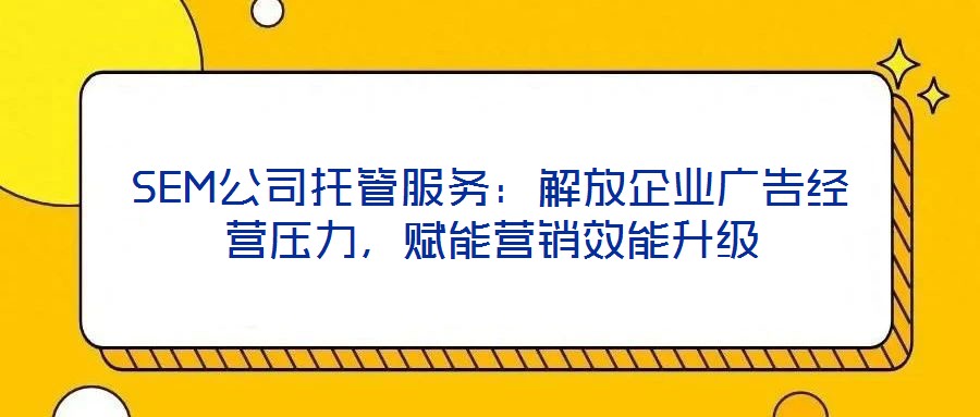 SEM公司托管服務：解放企業(yè)廣告經營壓力，賦能營銷效能升級
