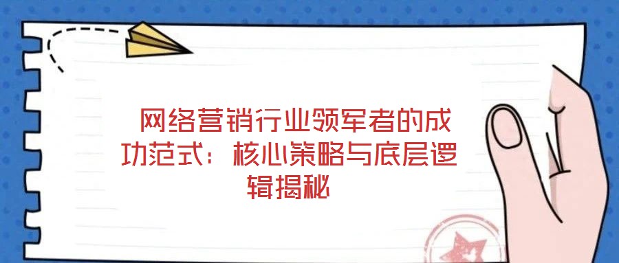  網(wǎng)絡(luò)營銷行業(yè)領(lǐng)軍者的成功范式：核心策略與底層邏輯揭秘